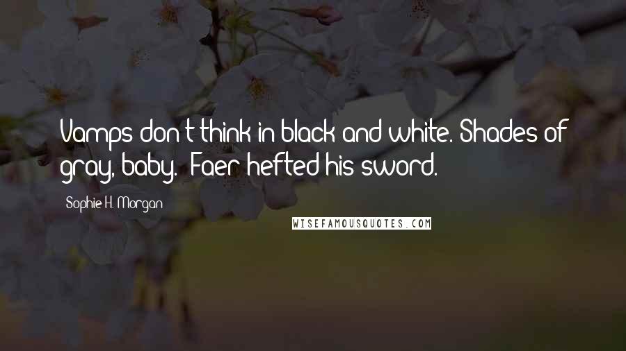 Sophie H. Morgan Quotes: Vamps don't think in black and white. Shades of gray, baby." Faer hefted his sword.