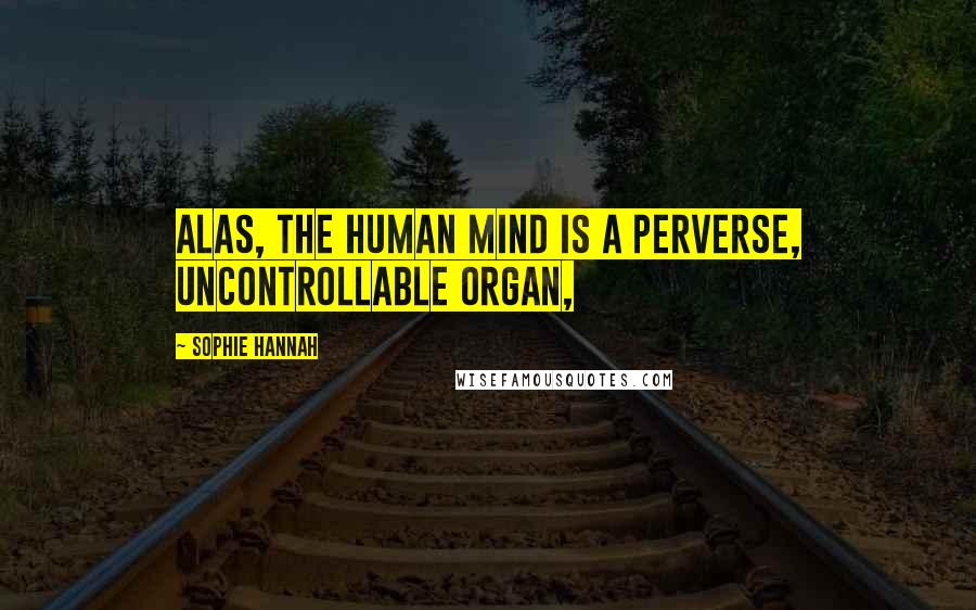 Sophie Hannah Quotes: Alas, the human mind is a perverse, uncontrollable organ,