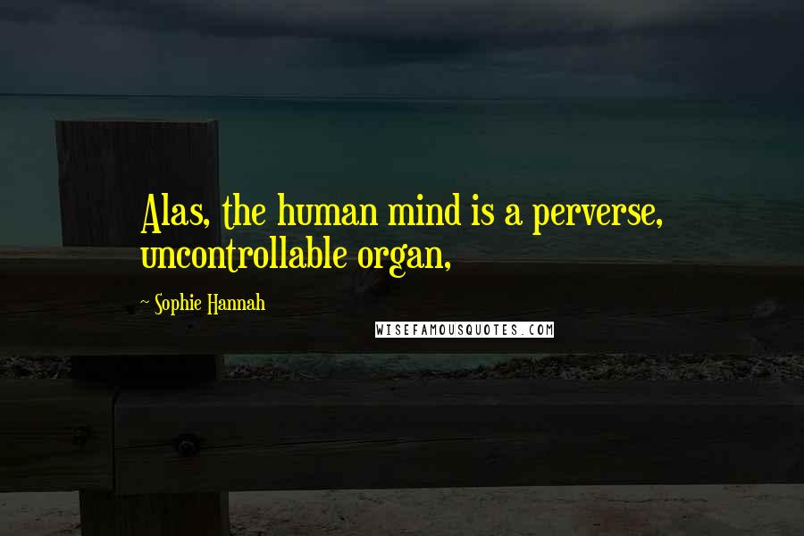 Sophie Hannah Quotes: Alas, the human mind is a perverse, uncontrollable organ,