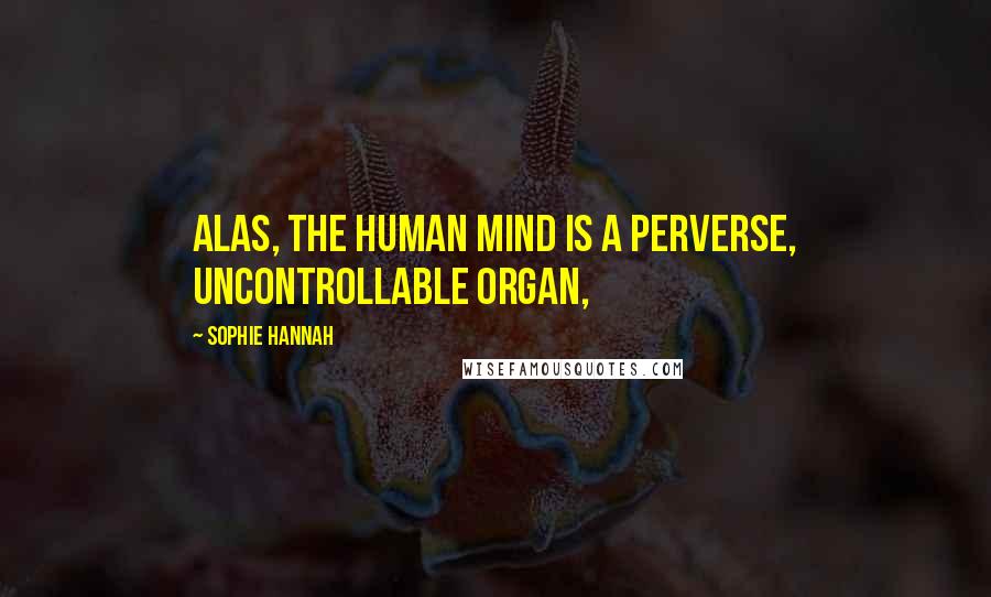 Sophie Hannah Quotes: Alas, the human mind is a perverse, uncontrollable organ,