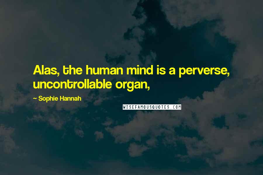 Sophie Hannah Quotes: Alas, the human mind is a perverse, uncontrollable organ,