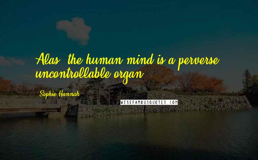 Sophie Hannah Quotes: Alas, the human mind is a perverse, uncontrollable organ,