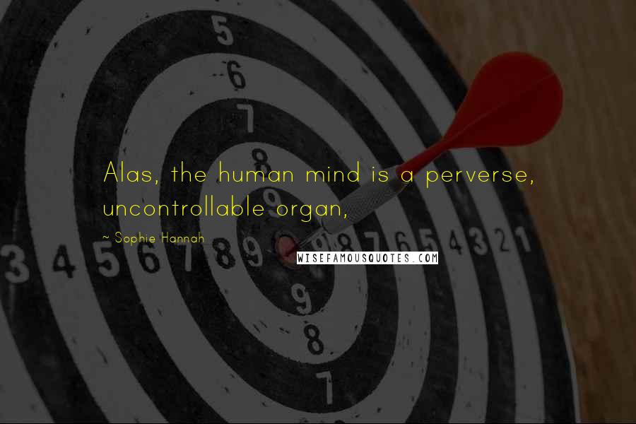 Sophie Hannah Quotes: Alas, the human mind is a perverse, uncontrollable organ,