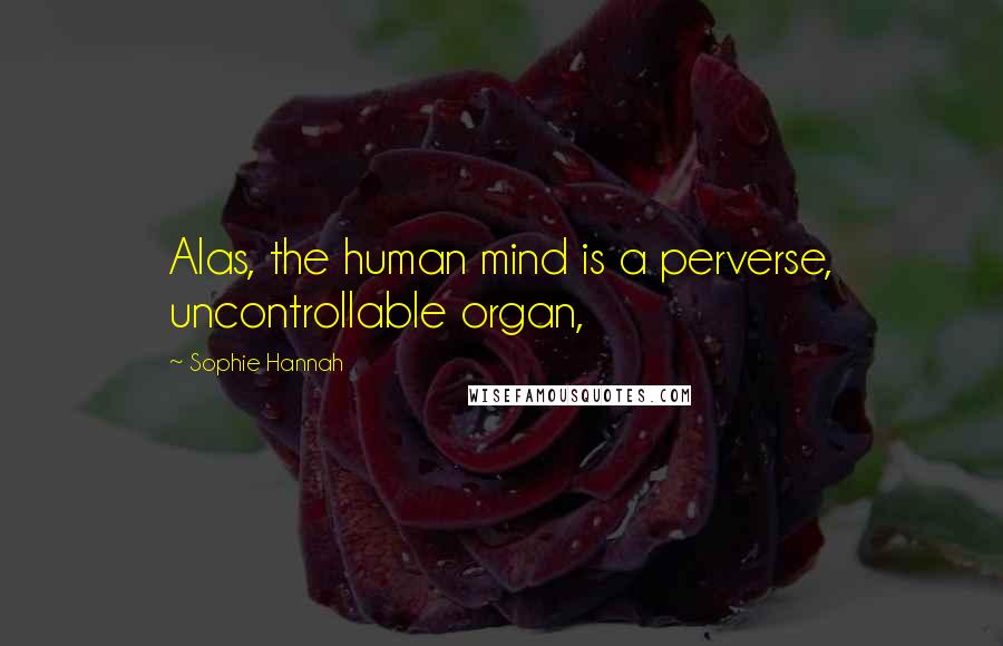 Sophie Hannah Quotes: Alas, the human mind is a perverse, uncontrollable organ,