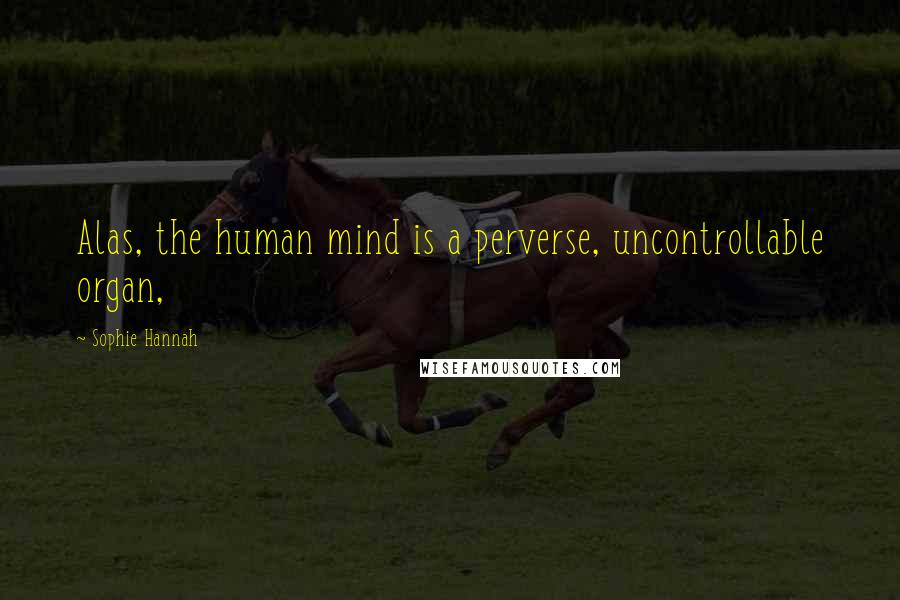 Sophie Hannah Quotes: Alas, the human mind is a perverse, uncontrollable organ,
