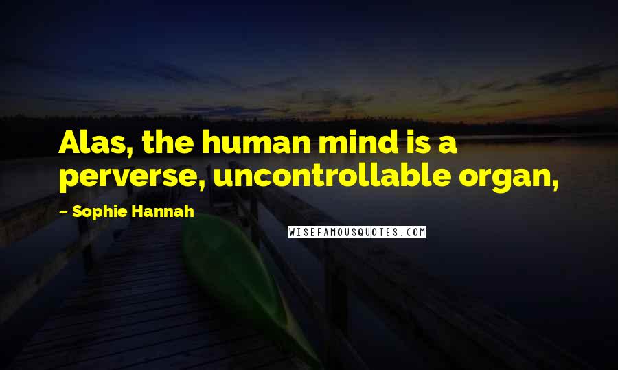 Sophie Hannah Quotes: Alas, the human mind is a perverse, uncontrollable organ,