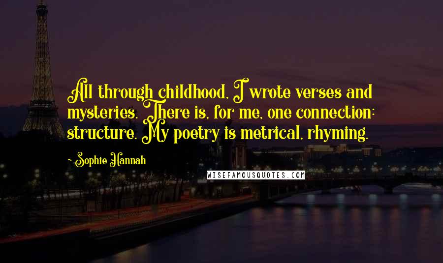 Sophie Hannah Quotes: All through childhood, I wrote verses and mysteries. There is, for me, one connection: structure. My poetry is metrical, rhyming.