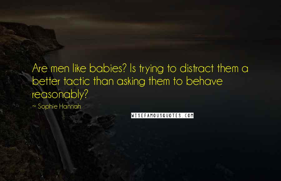 Sophie Hannah Quotes: Are men like babies? Is trying to distract them a better tactic than asking them to behave reasonably?