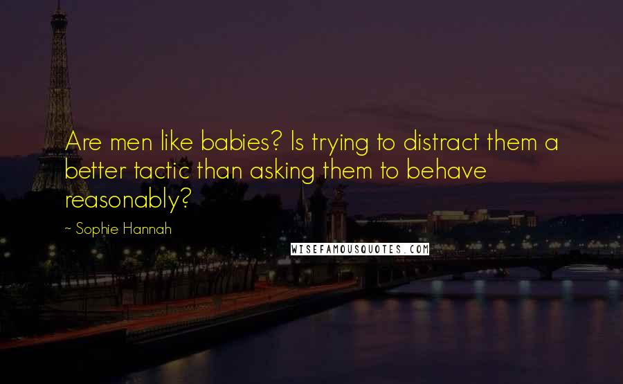 Sophie Hannah Quotes: Are men like babies? Is trying to distract them a better tactic than asking them to behave reasonably?