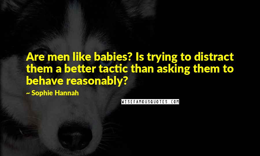 Sophie Hannah Quotes: Are men like babies? Is trying to distract them a better tactic than asking them to behave reasonably?