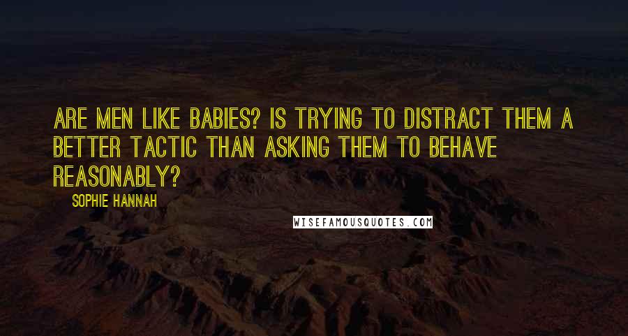 Sophie Hannah Quotes: Are men like babies? Is trying to distract them a better tactic than asking them to behave reasonably?