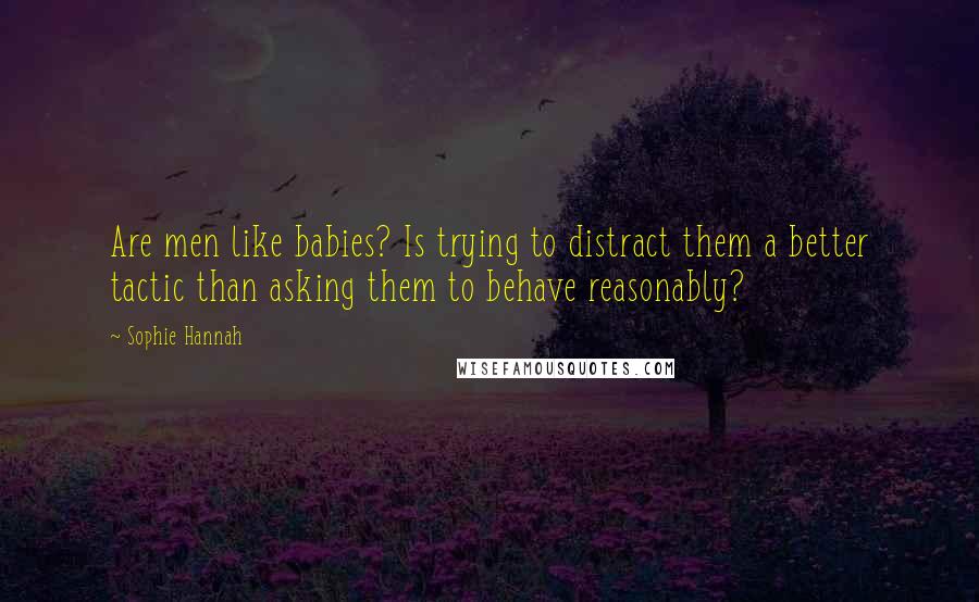 Sophie Hannah Quotes: Are men like babies? Is trying to distract them a better tactic than asking them to behave reasonably?