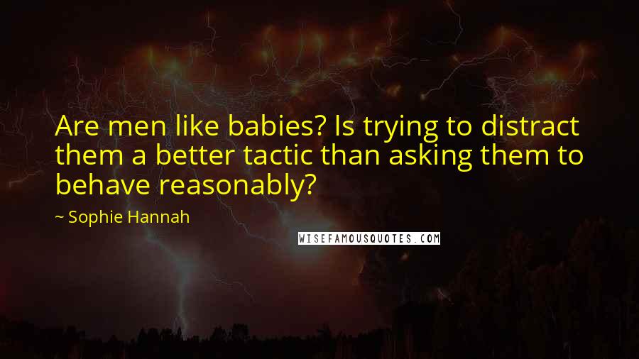 Sophie Hannah Quotes: Are men like babies? Is trying to distract them a better tactic than asking them to behave reasonably?