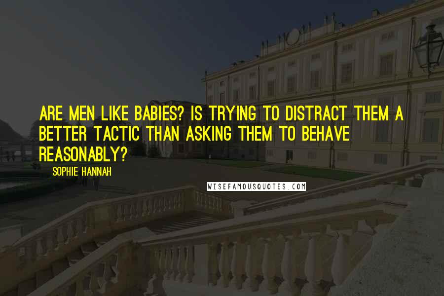 Sophie Hannah Quotes: Are men like babies? Is trying to distract them a better tactic than asking them to behave reasonably?