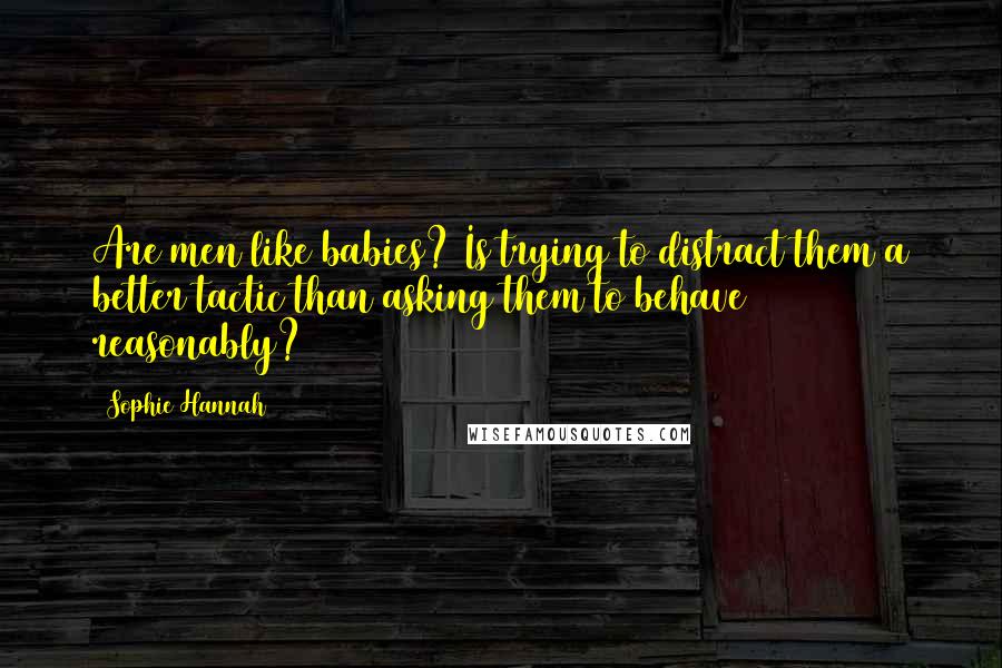 Sophie Hannah Quotes: Are men like babies? Is trying to distract them a better tactic than asking them to behave reasonably?