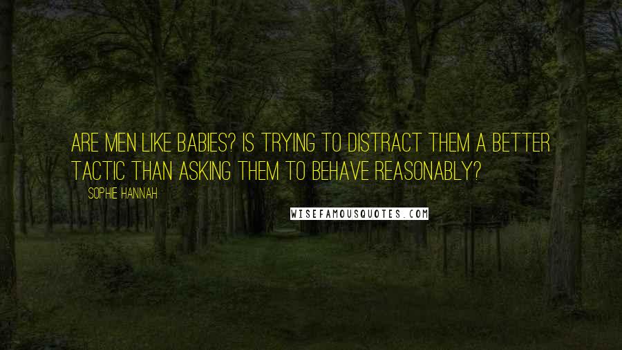 Sophie Hannah Quotes: Are men like babies? Is trying to distract them a better tactic than asking them to behave reasonably?