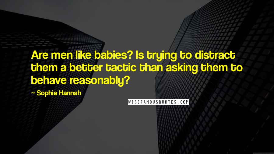 Sophie Hannah Quotes: Are men like babies? Is trying to distract them a better tactic than asking them to behave reasonably?