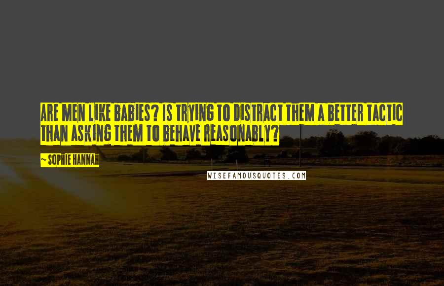 Sophie Hannah Quotes: Are men like babies? Is trying to distract them a better tactic than asking them to behave reasonably?