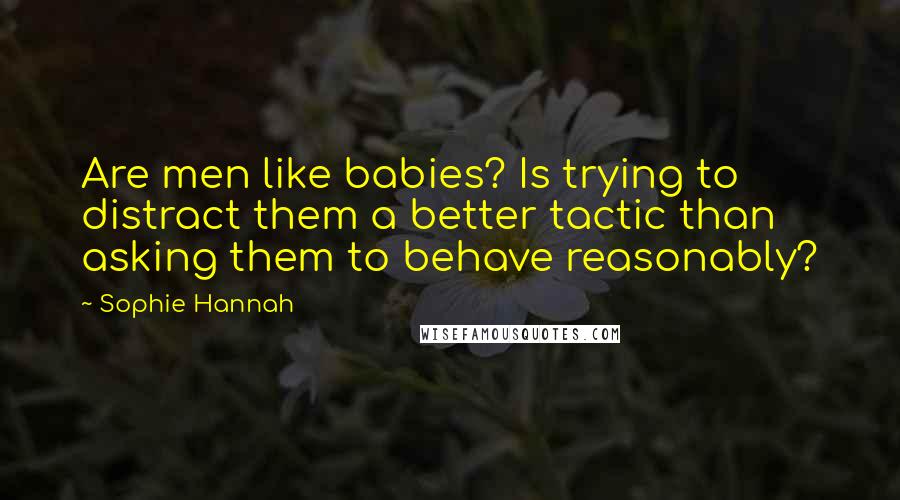 Sophie Hannah Quotes: Are men like babies? Is trying to distract them a better tactic than asking them to behave reasonably?