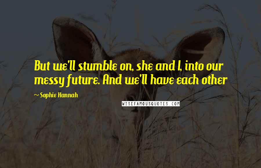Sophie Hannah Quotes: But we'll stumble on, she and I, into our messy future. And we'll have each other