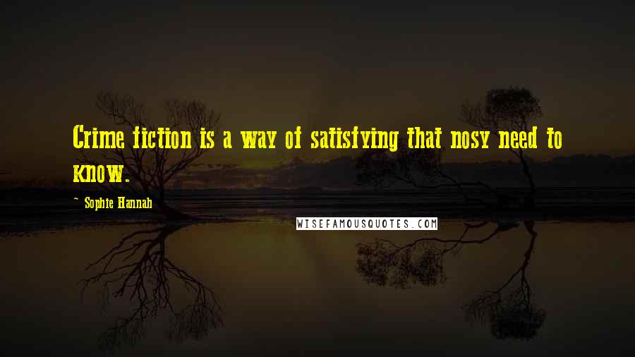 Sophie Hannah Quotes: Crime fiction is a way of satisfying that nosy need to know.