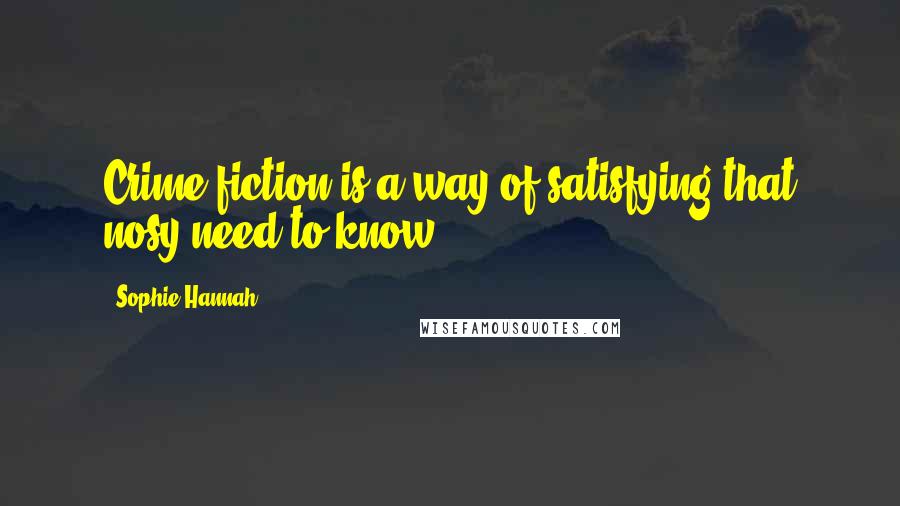 Sophie Hannah Quotes: Crime fiction is a way of satisfying that nosy need to know.