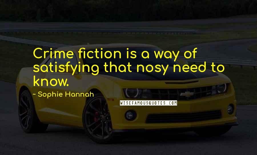 Sophie Hannah Quotes: Crime fiction is a way of satisfying that nosy need to know.