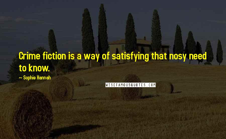 Sophie Hannah Quotes: Crime fiction is a way of satisfying that nosy need to know.