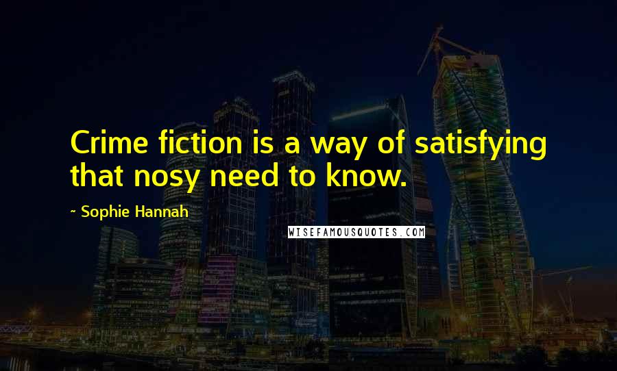 Sophie Hannah Quotes: Crime fiction is a way of satisfying that nosy need to know.