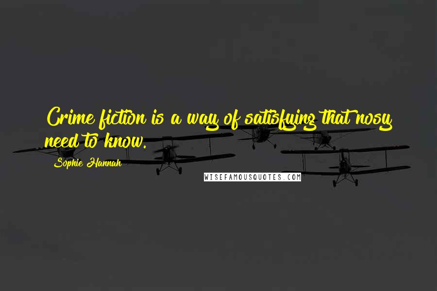Sophie Hannah Quotes: Crime fiction is a way of satisfying that nosy need to know.