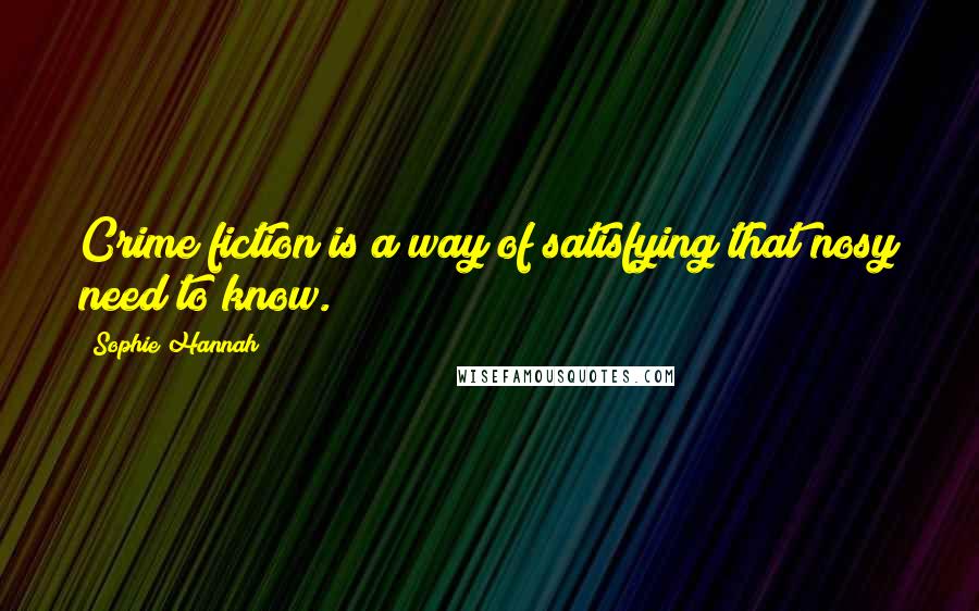 Sophie Hannah Quotes: Crime fiction is a way of satisfying that nosy need to know.
