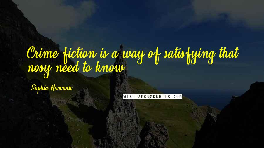 Sophie Hannah Quotes: Crime fiction is a way of satisfying that nosy need to know.