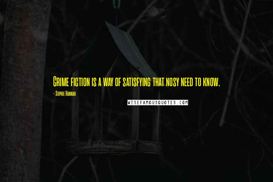 Sophie Hannah Quotes: Crime fiction is a way of satisfying that nosy need to know.
