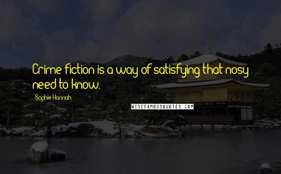 Sophie Hannah Quotes: Crime fiction is a way of satisfying that nosy need to know.