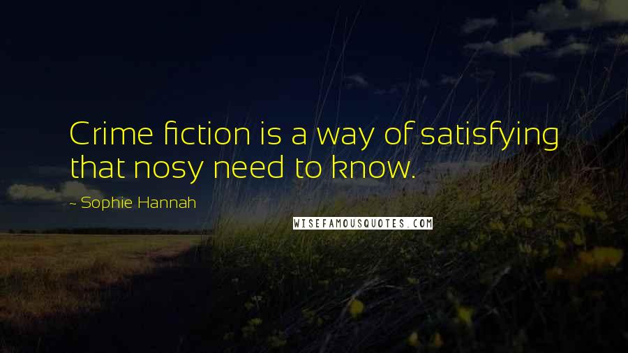 Sophie Hannah Quotes: Crime fiction is a way of satisfying that nosy need to know.