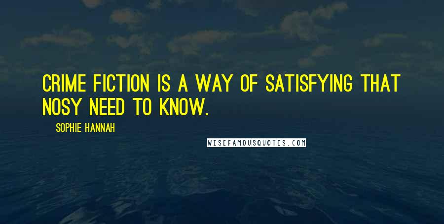 Sophie Hannah Quotes: Crime fiction is a way of satisfying that nosy need to know.