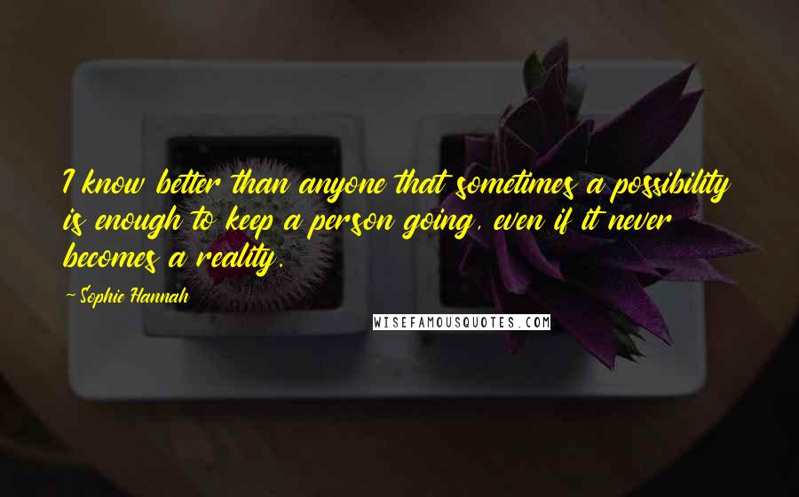 Sophie Hannah Quotes: I know better than anyone that sometimes a possibility is enough to keep a person going, even if it never becomes a reality.