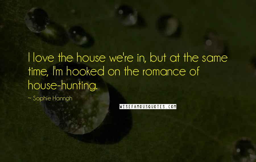 Sophie Hannah Quotes: I love the house we're in, but at the same time, I'm hooked on the romance of house-hunting.