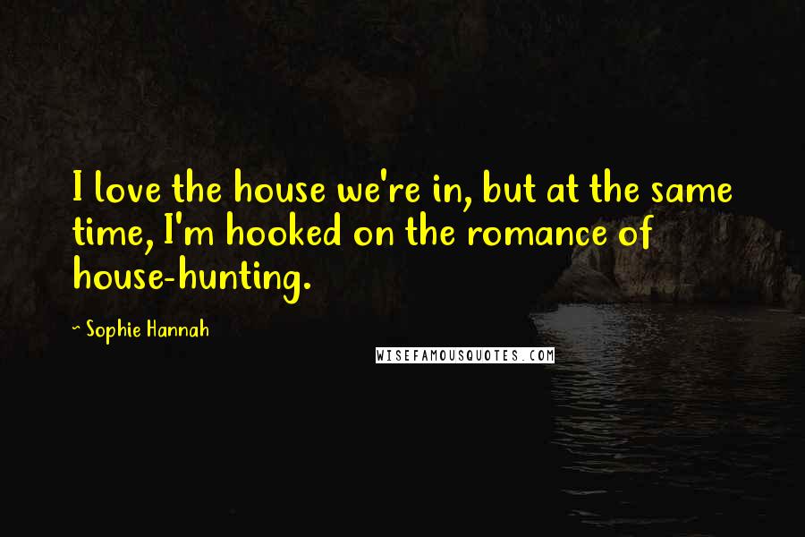 Sophie Hannah Quotes: I love the house we're in, but at the same time, I'm hooked on the romance of house-hunting.