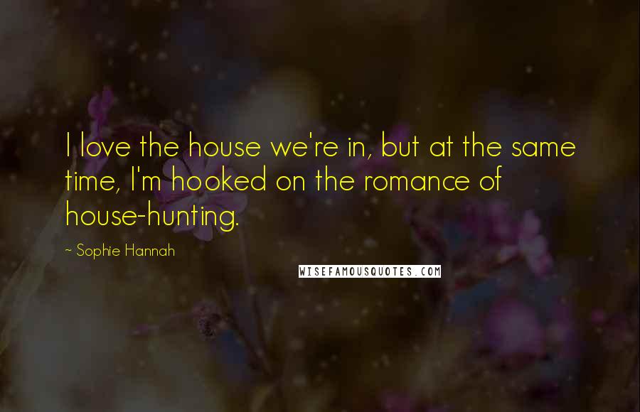 Sophie Hannah Quotes: I love the house we're in, but at the same time, I'm hooked on the romance of house-hunting.