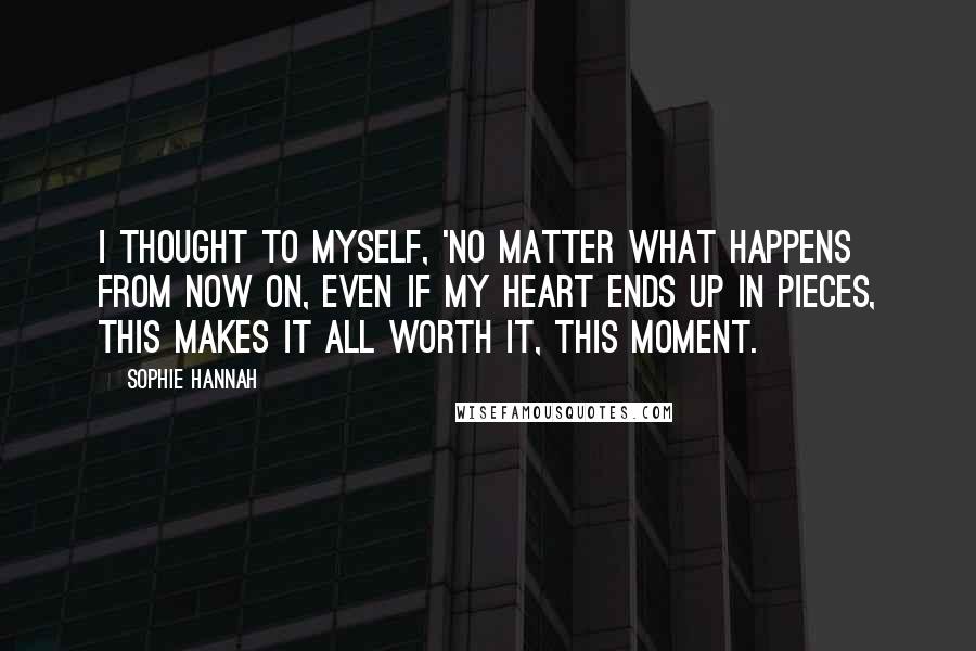 Sophie Hannah Quotes: I thought to myself, 'No matter what happens from now on, even if my heart ends up in pieces, this makes it all worth it, this moment.