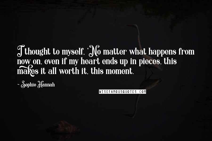 Sophie Hannah Quotes: I thought to myself, 'No matter what happens from now on, even if my heart ends up in pieces, this makes it all worth it, this moment.