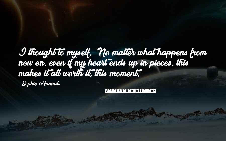 Sophie Hannah Quotes: I thought to myself, 'No matter what happens from now on, even if my heart ends up in pieces, this makes it all worth it, this moment.