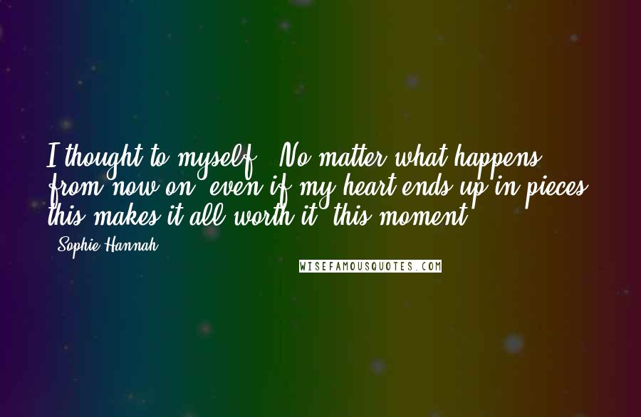 Sophie Hannah Quotes: I thought to myself, 'No matter what happens from now on, even if my heart ends up in pieces, this makes it all worth it, this moment.