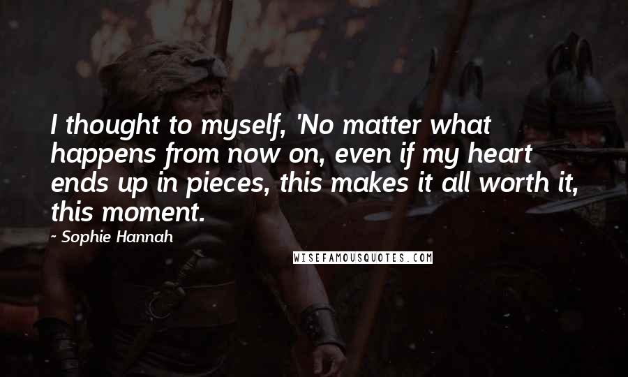 Sophie Hannah Quotes: I thought to myself, 'No matter what happens from now on, even if my heart ends up in pieces, this makes it all worth it, this moment.