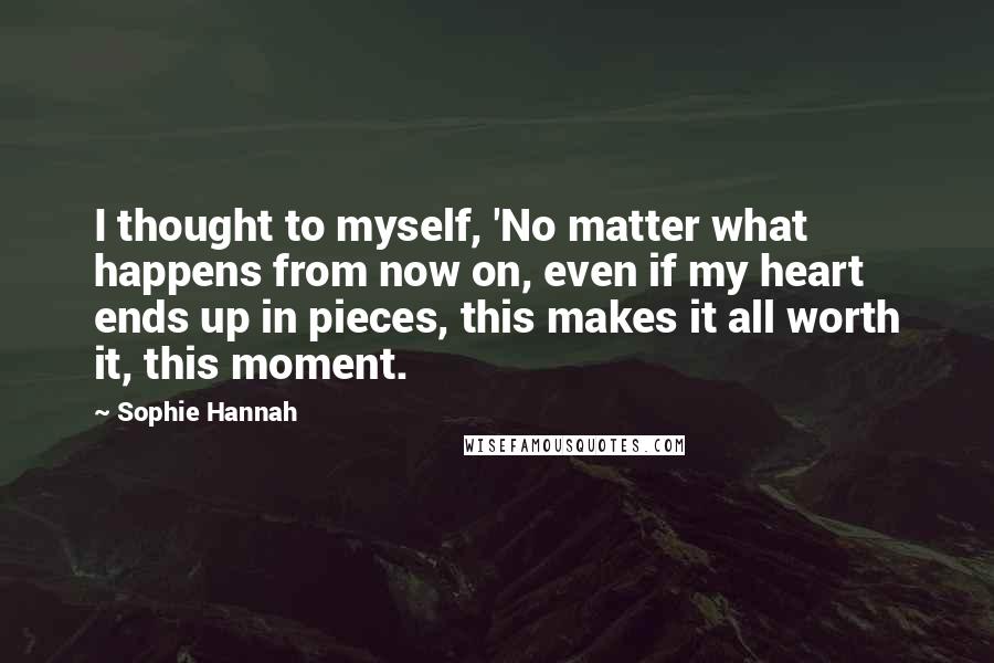 Sophie Hannah Quotes: I thought to myself, 'No matter what happens from now on, even if my heart ends up in pieces, this makes it all worth it, this moment.