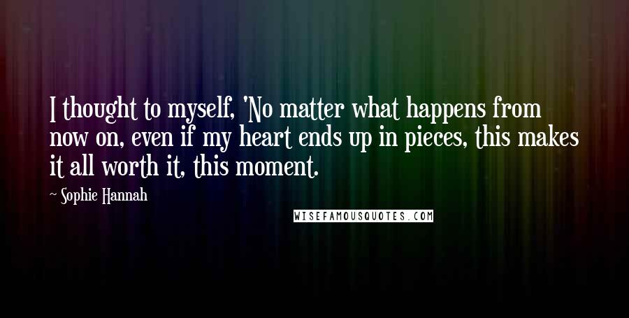 Sophie Hannah Quotes: I thought to myself, 'No matter what happens from now on, even if my heart ends up in pieces, this makes it all worth it, this moment.