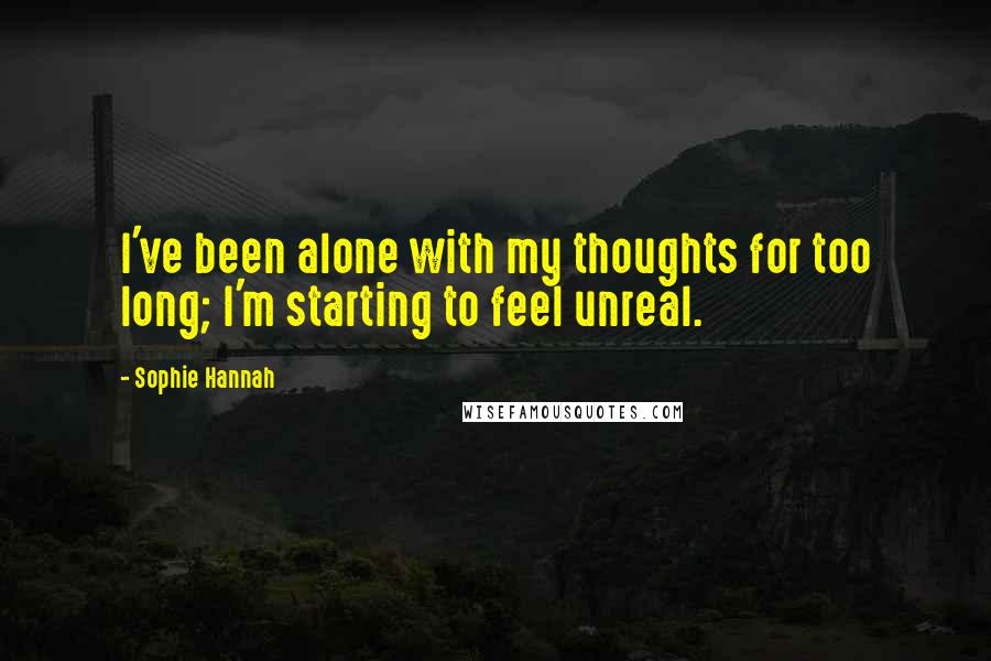 Sophie Hannah Quotes: I've been alone with my thoughts for too long; I'm starting to feel unreal.