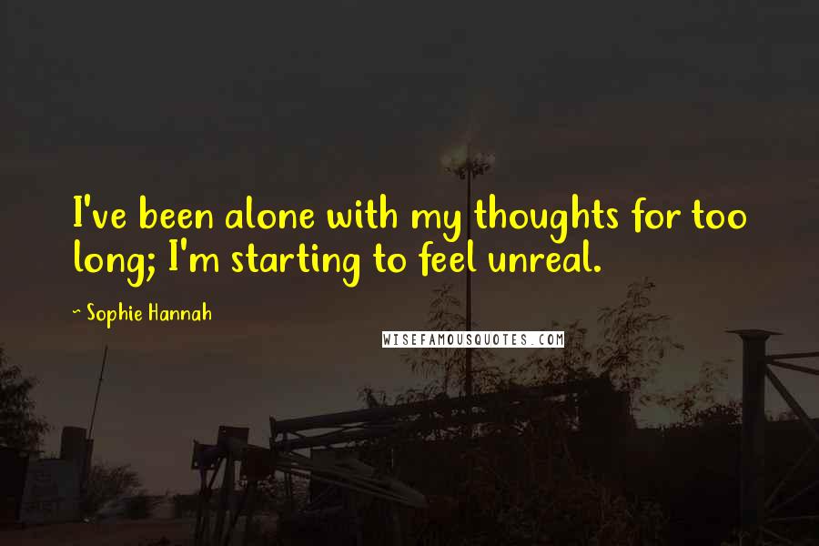 Sophie Hannah Quotes: I've been alone with my thoughts for too long; I'm starting to feel unreal.