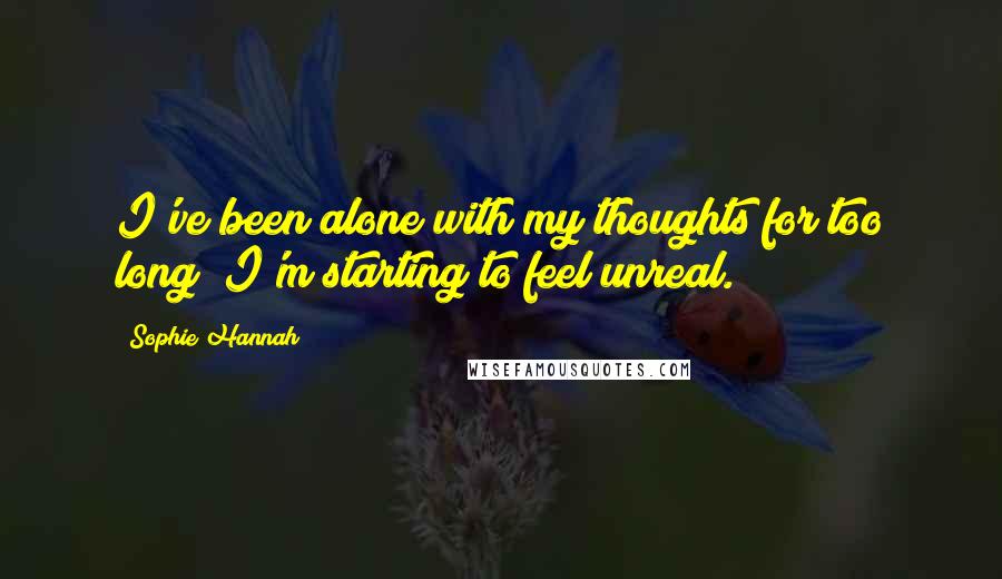 Sophie Hannah Quotes: I've been alone with my thoughts for too long; I'm starting to feel unreal.